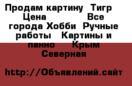 Продам картину “Тигр“ › Цена ­ 15 000 - Все города Хобби. Ручные работы » Картины и панно   . Крым,Северная